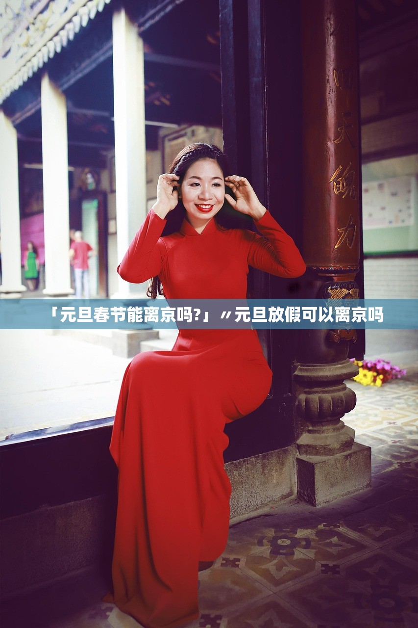 「元旦春节能离京吗?」〃元旦放假可以离京吗 「元旦春节能离京吗?」〃元旦放假可以离京吗
