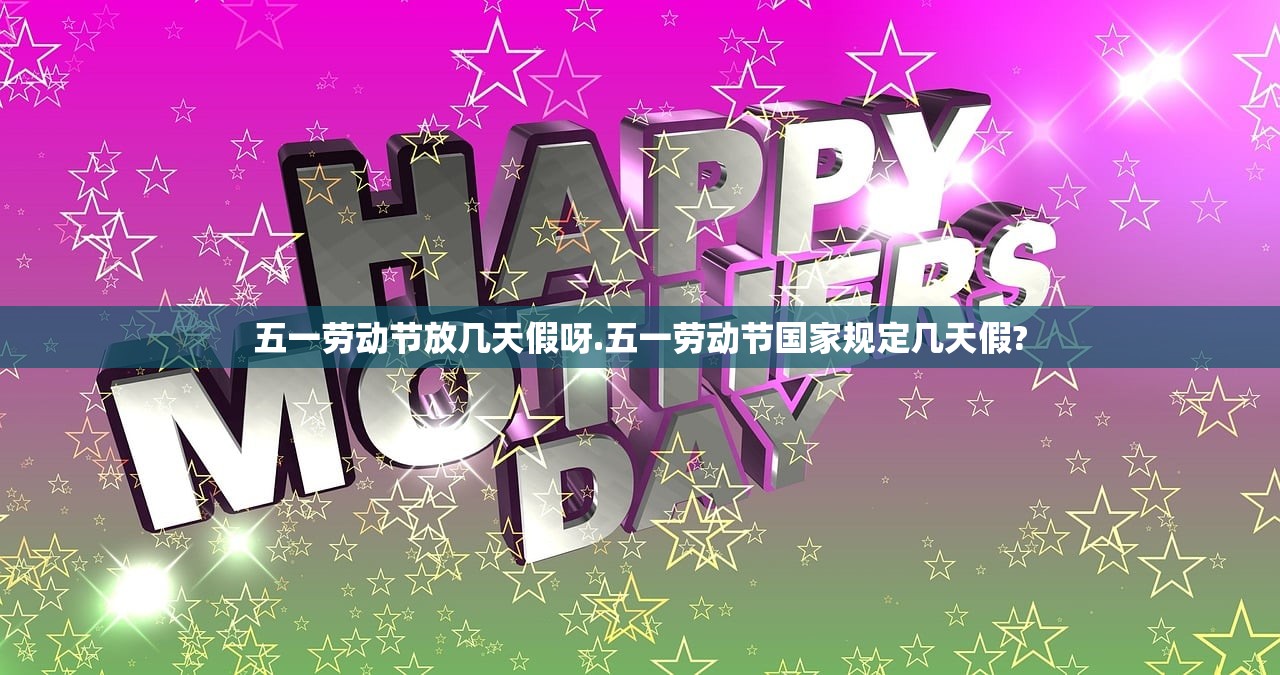 五一劳动节放几天假呀.五一劳动节国家规定几天假? 五一劳动节放几天假呀.五一劳动节国家规定几天假?