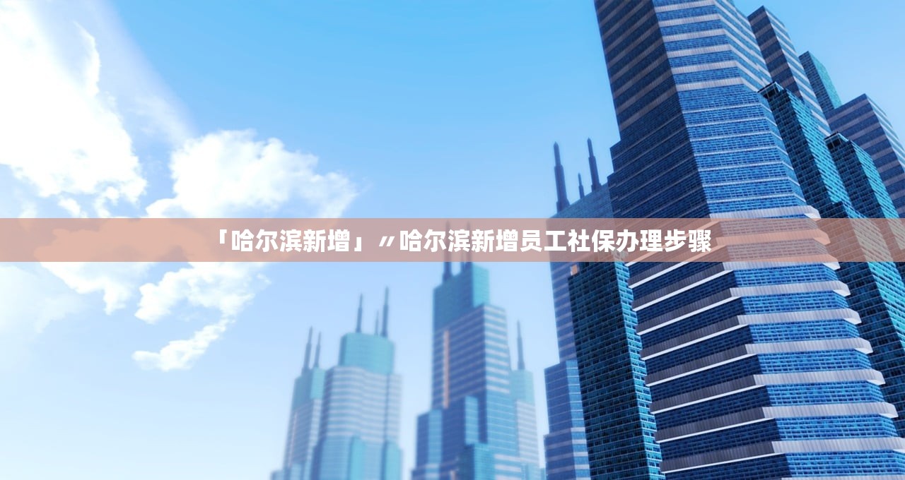 「哈尔滨新增」〃哈尔滨新增员工社保办理步骤 「哈尔滨新增」〃哈尔滨新增员工社保办理步骤
