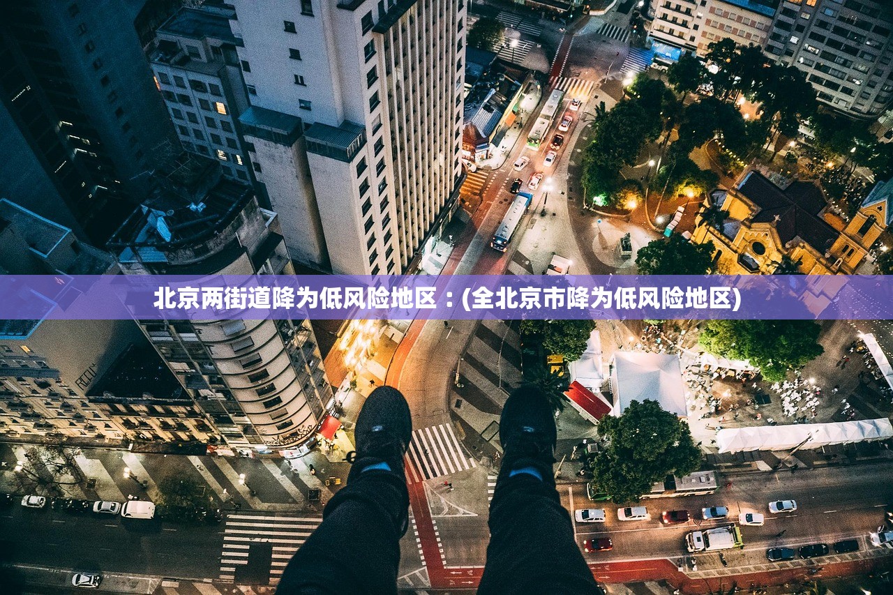 北京两街道降为低风险地区︰(全北京市降为低风险地区)