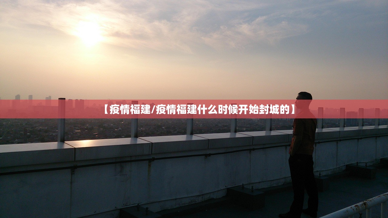 【疫情福建/疫情福建什么时候开始封城的】