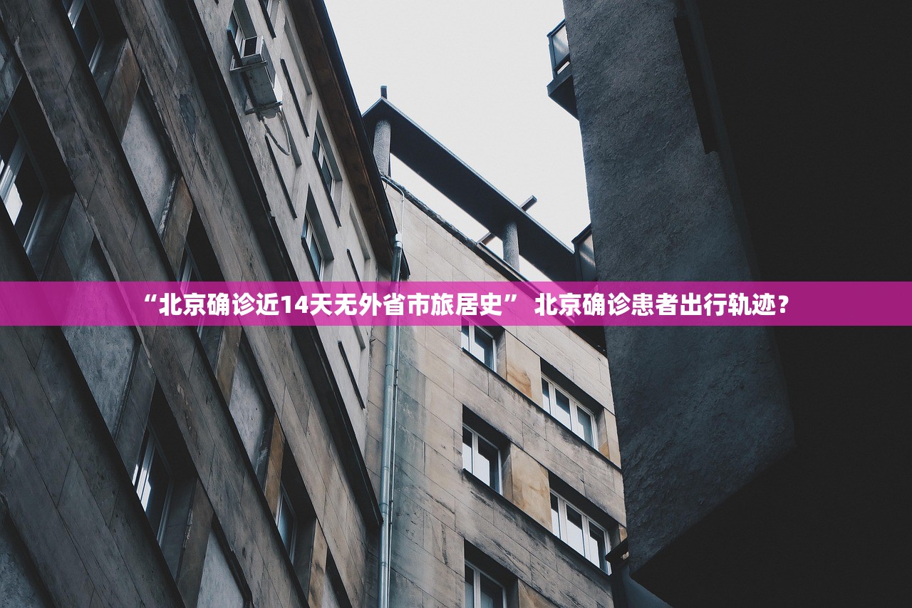 “北京确诊近14天无外省市旅居史” 北京确诊患者出行轨迹？