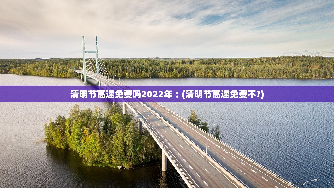 清明节高速免费吗2022年︰(清明节高速免费不?)