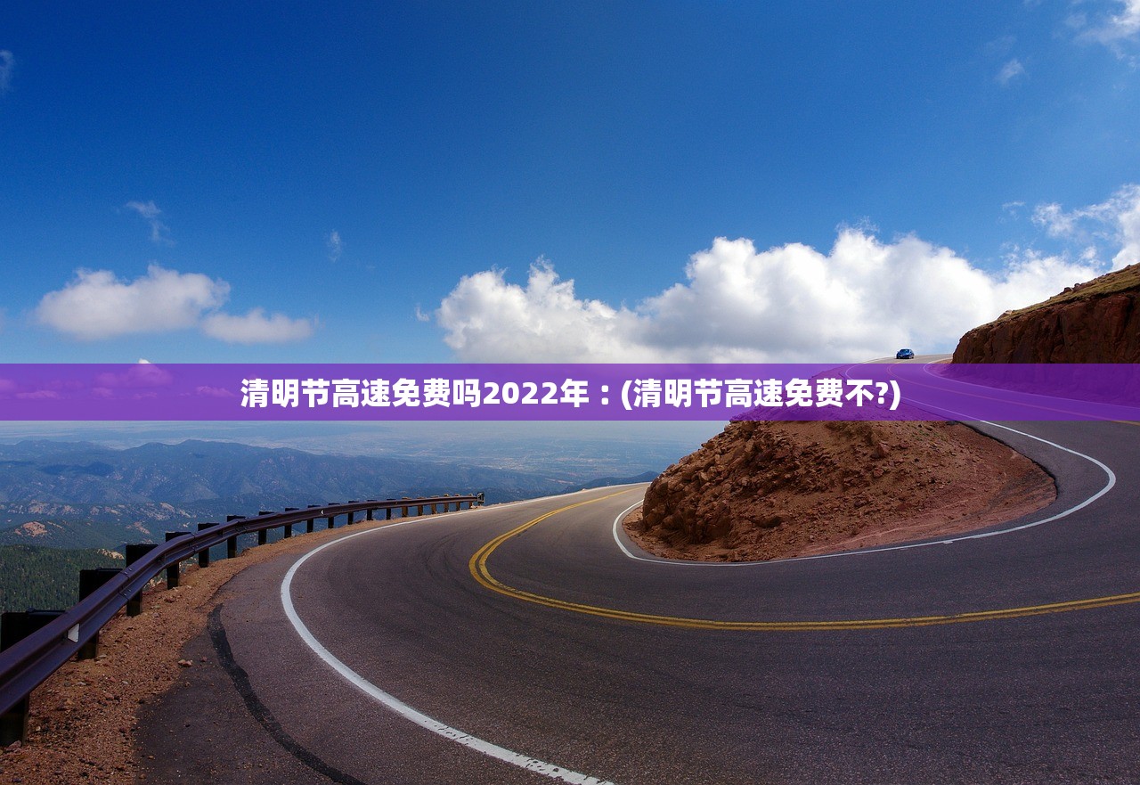 清明节高速免费吗2022年︰(清明节高速免费不?)