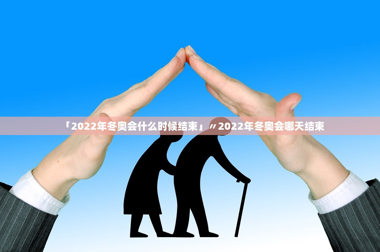 「2022年冬奥会什么时候结束」〃2022年冬奥会哪天结束 「2022年冬奥会什么时候结束」〃2022年冬奥会哪天结束