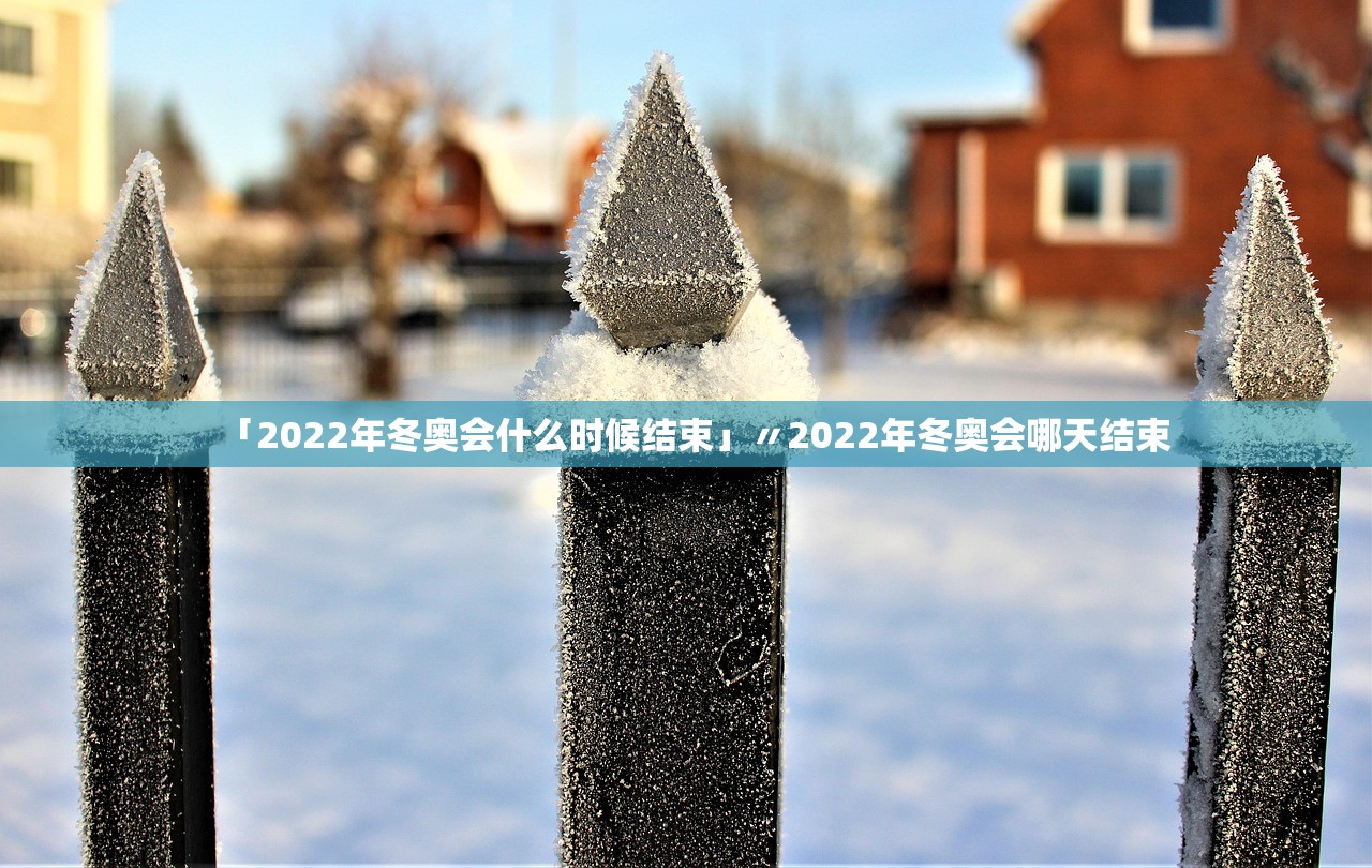 「2022年冬奥会什么时候结束」〃2022年冬奥会哪天结束