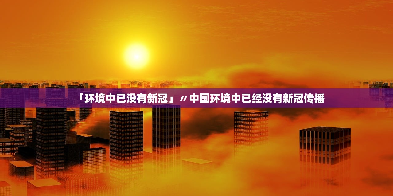 「环境中已没有新冠」〃中国环境中已经没有新冠传播