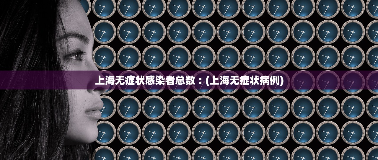 上海无症状感染者总数︰(上海无症状病例)