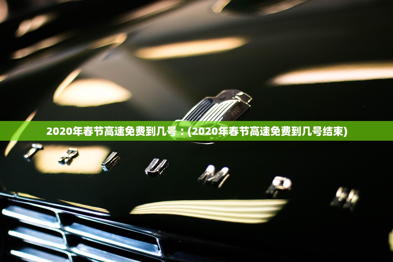 2020年春节高速免费到几号︰(2020年春节高速免费到几号结束) 2020年春节高速免费到几号︰(2020年春节高速免费到几号结束)