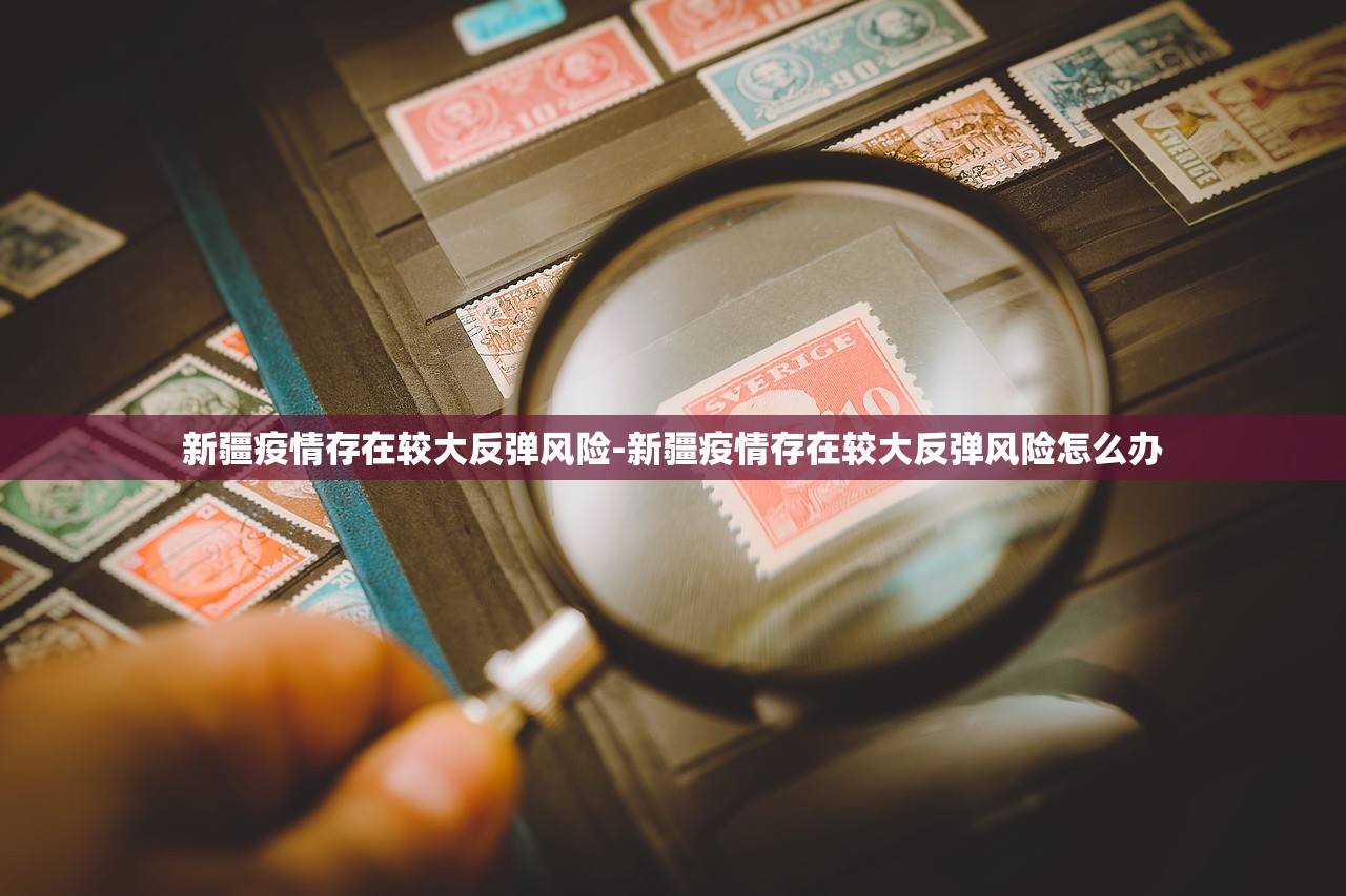 新疆疫情存在较大反弹风险-新疆疫情存在较大反弹风险怎么办
