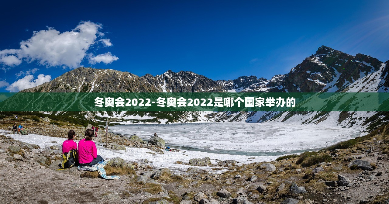 冬奥会2022-冬奥会2022是哪个国家举办的 冬奥会2022-冬奥会2022是哪个国家举办的