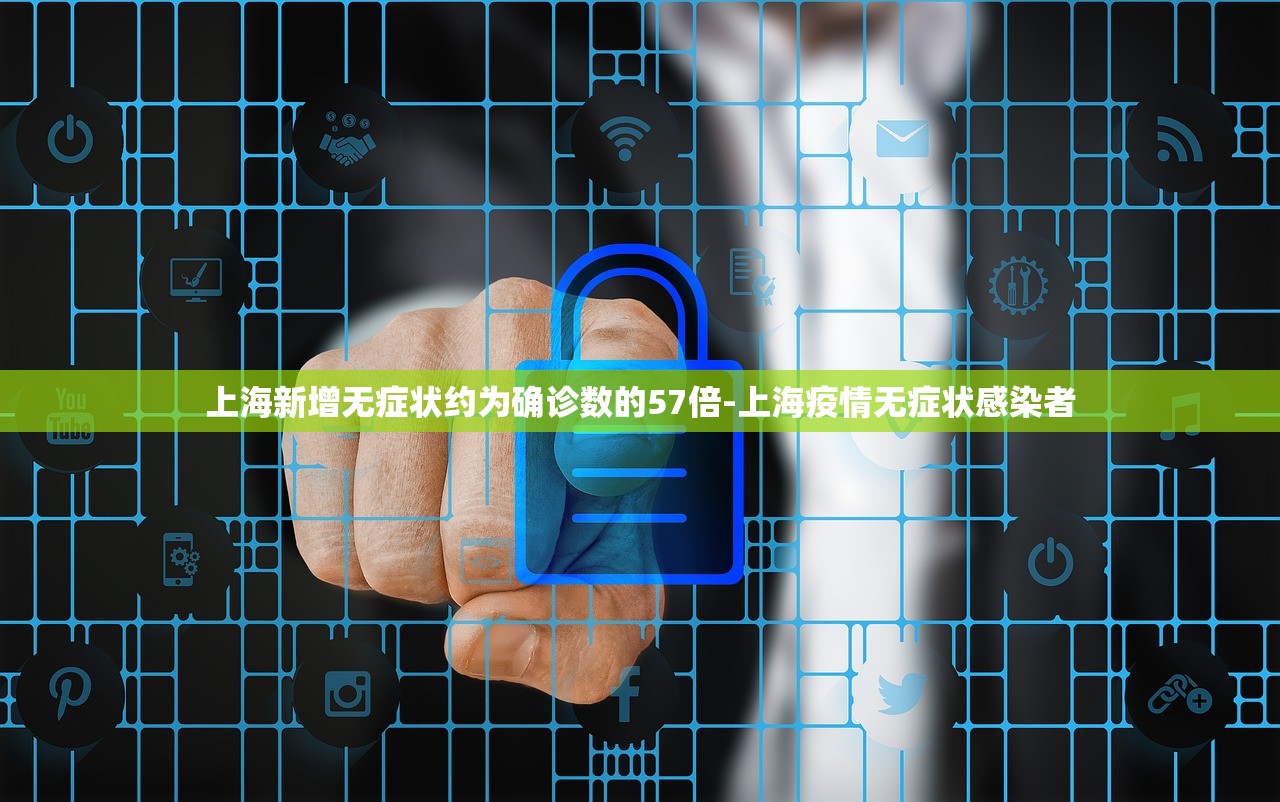 上海新增无症状约为确诊数的57倍-上海疫情无症状感染者