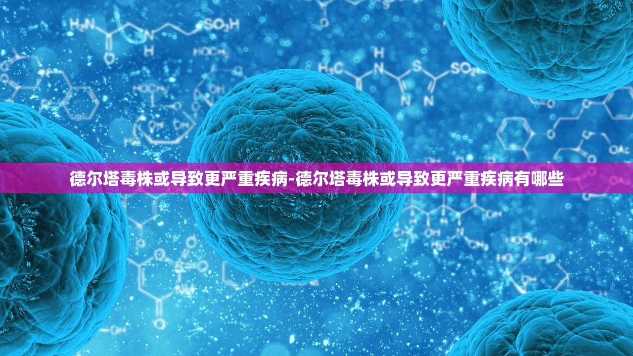 德尔塔毒株或导致更严重疾病-德尔塔毒株或导致更严重疾病有哪些 德尔塔毒株或导致更严重疾病-德尔塔毒株或导致更严重疾病有哪些