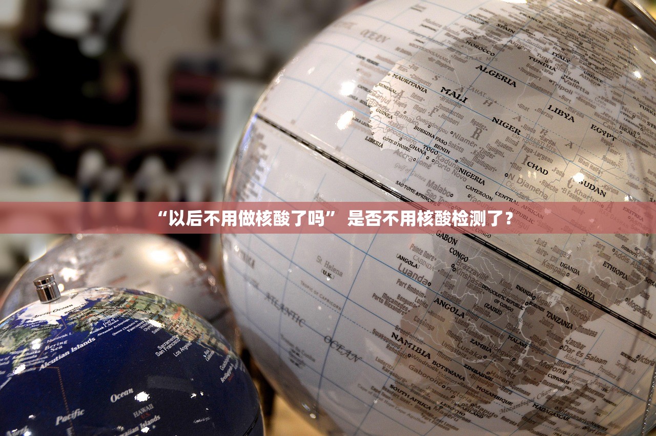 “以后不用做核酸了吗” 是否不用核酸检测了？
