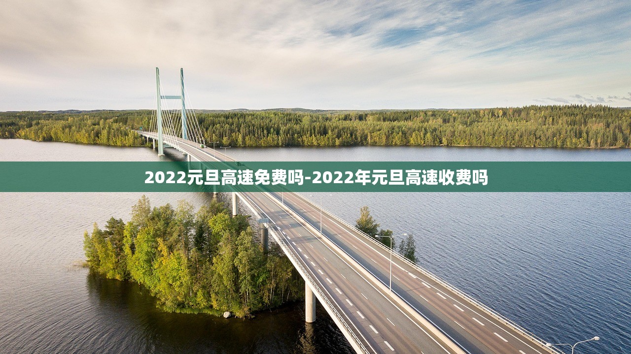 2022元旦高速免费吗-2022年元旦高速收费吗 2022元旦高速免费吗-2022年元旦高速收费吗