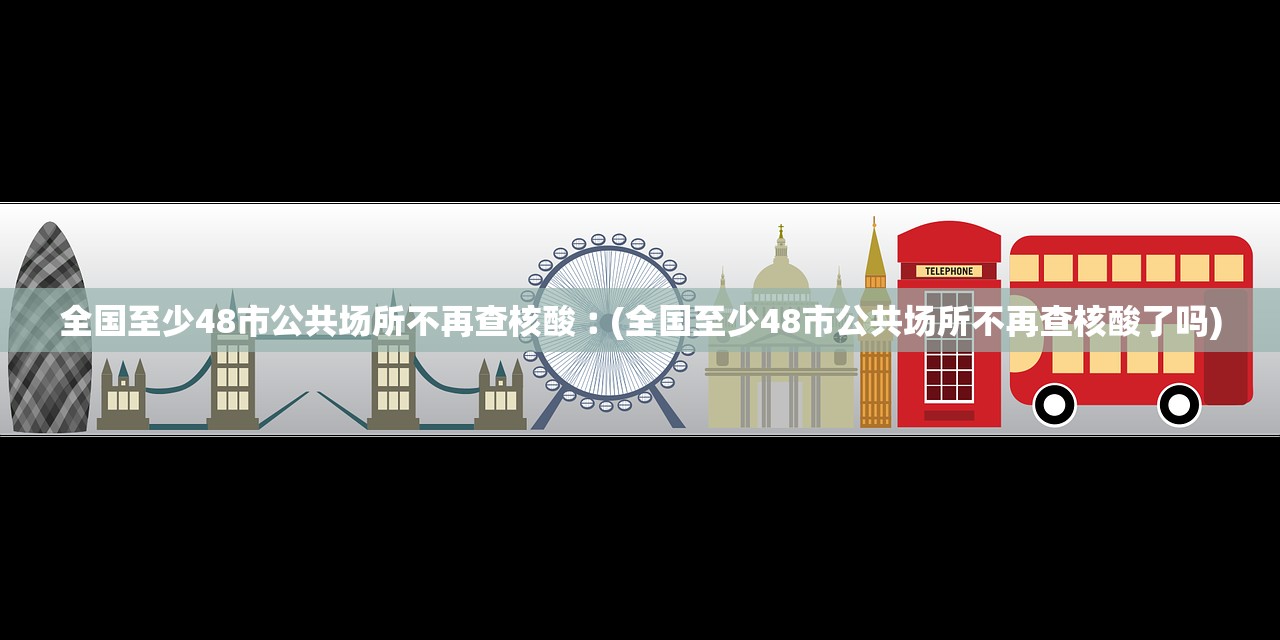 全国至少48市公共场所不再查核酸︰(全国至少48市公共场所不再查核酸了吗) 全国至少48市公共场所不再查核酸︰(全国至少48市公共场所不再查核酸了吗)