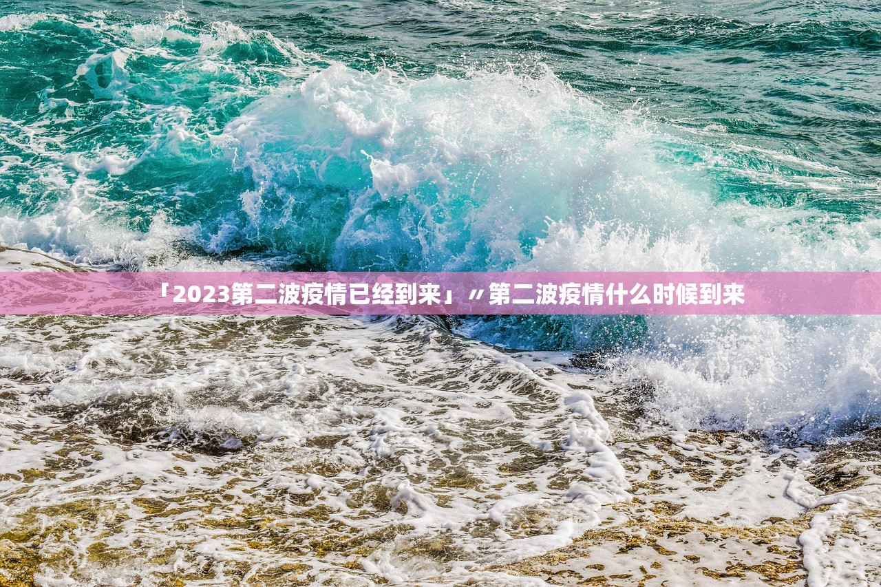 「2023第二波疫情已经到来」〃第二波疫情什么时候到来