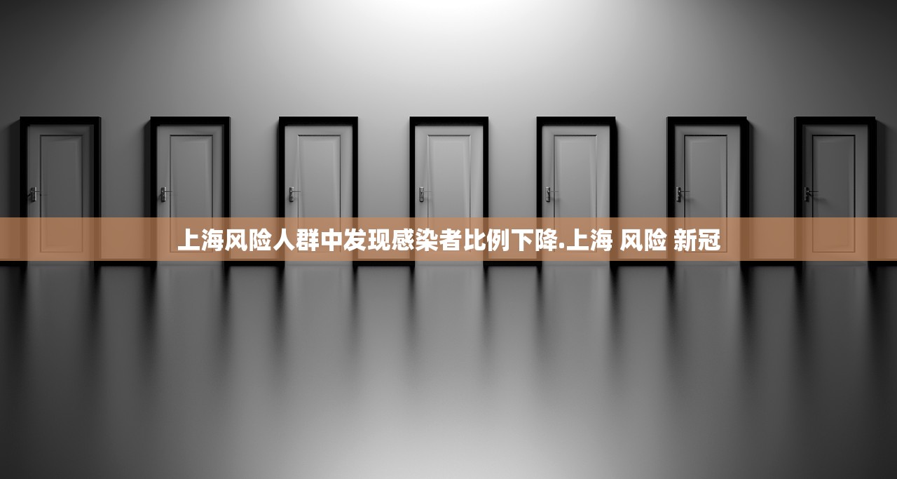 上海风险人群中发现感染者比例下降.上海 风险 新冠 上海风险人群中发现感染者比例下降.上海 风险 新冠