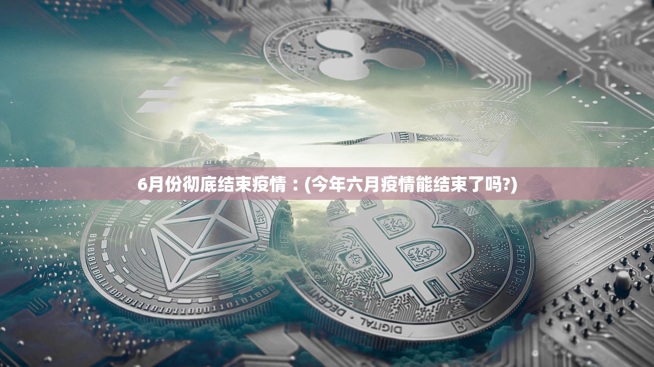 6月份彻底结束疫情︰(今年六月疫情能结束了吗?) 6月份彻底结束疫情︰(今年六月疫情能结束了吗?)