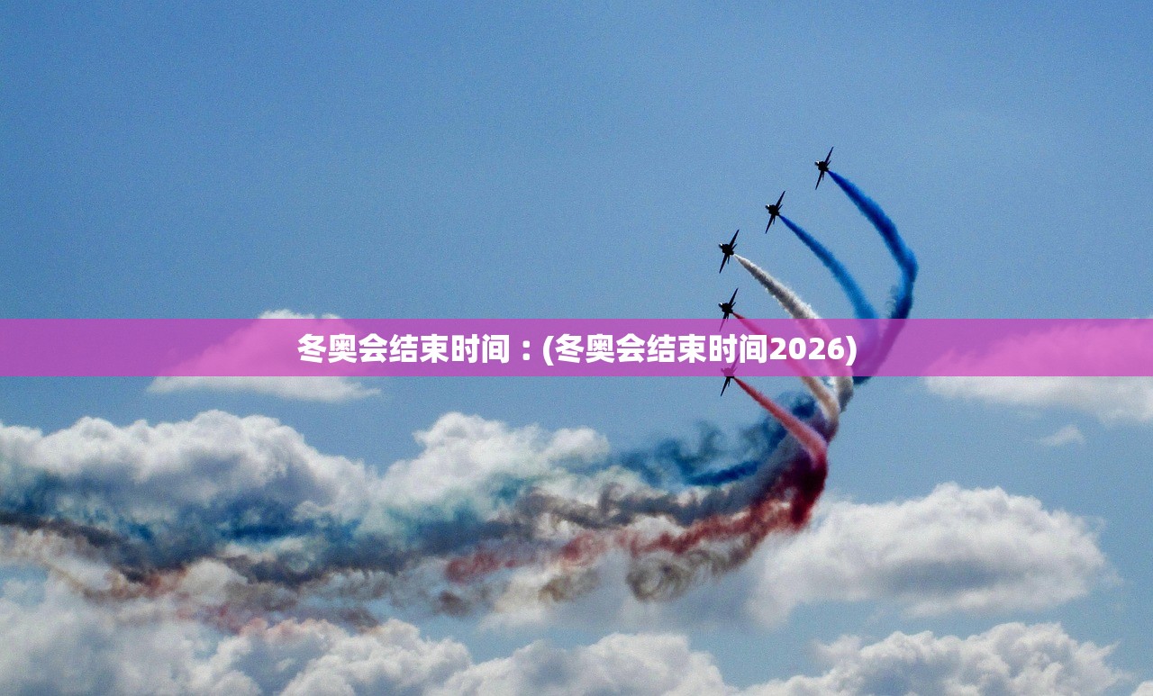 冬奥会结束时间︰(冬奥会结束时间2026) 冬奥会结束时间︰(冬奥会结束时间2026)