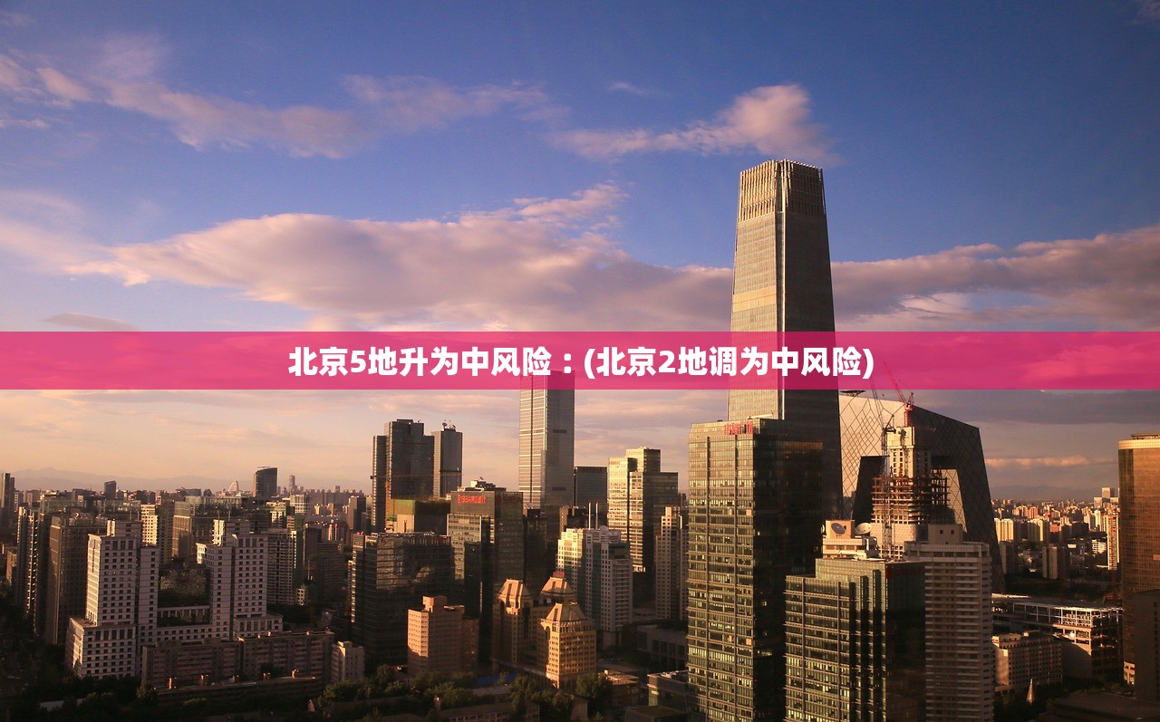 北京5地升为中风险︰(北京2地调为中风险)