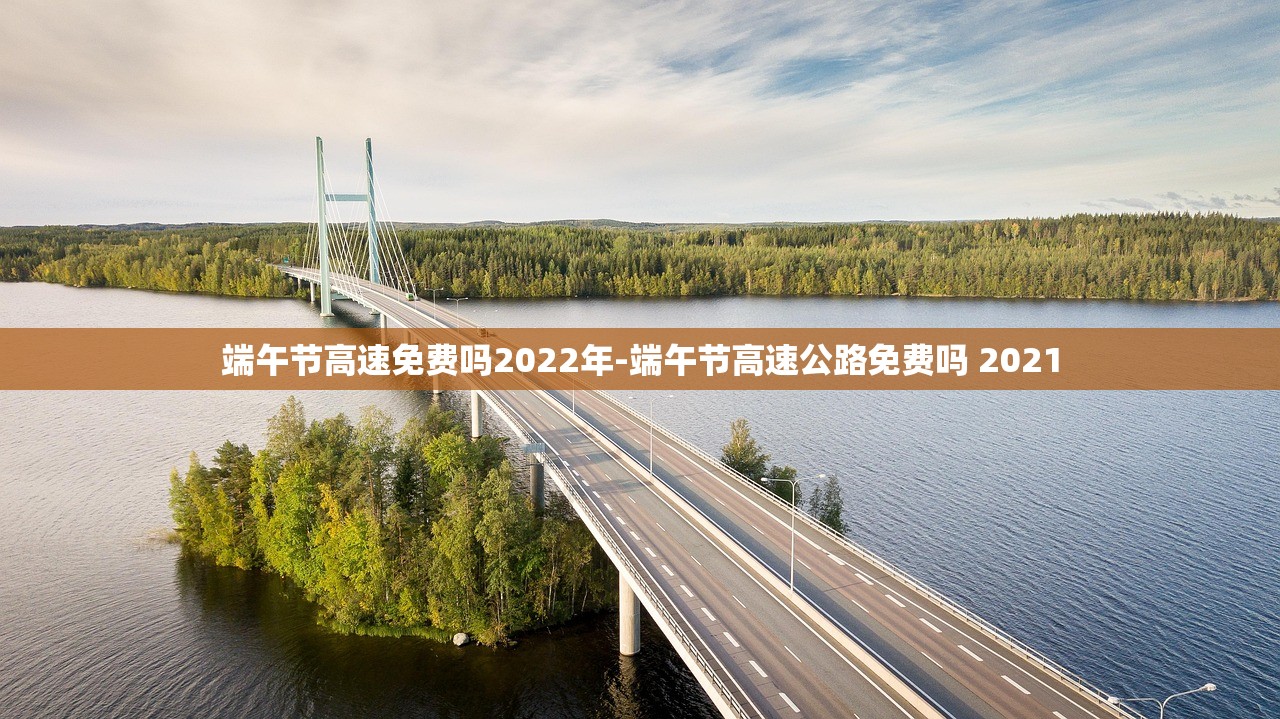 端午节高速免费吗2022年-端午节高速公路免费吗 2021 端午节高速免费吗2022年-端午节高速公路免费吗 2021