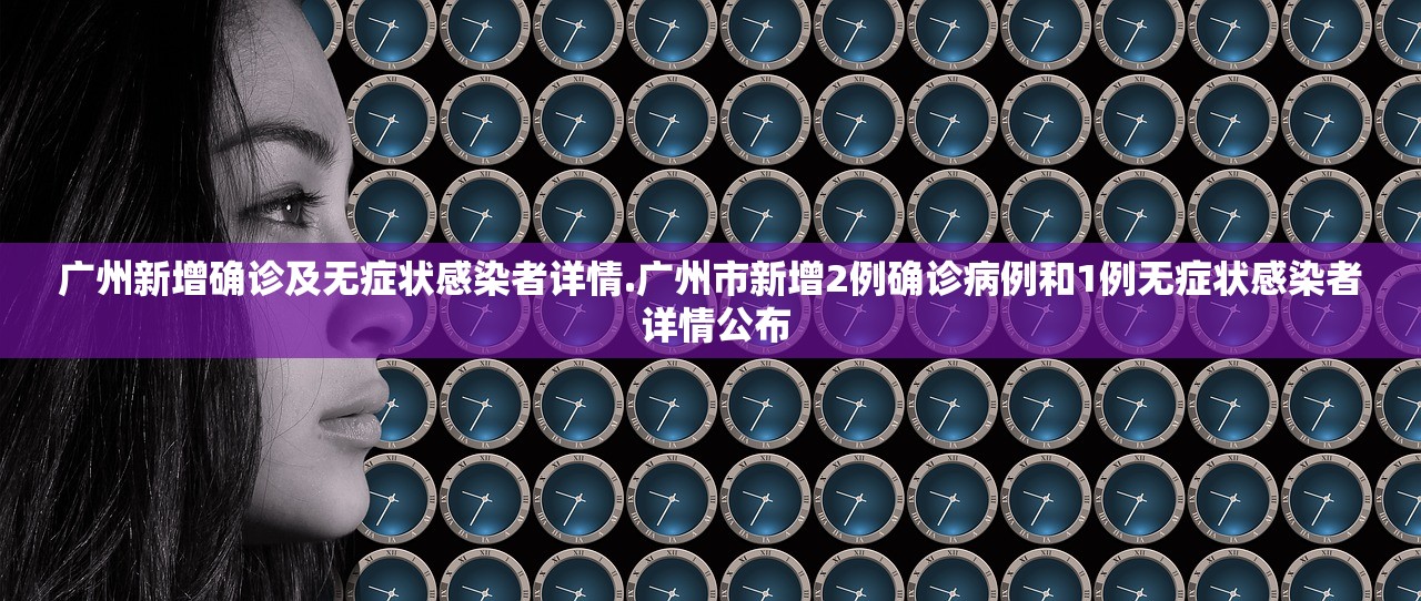 广州新增确诊及无症状感染者详情.广州市新增2例确诊病例和1例无症状感染者 详情公布