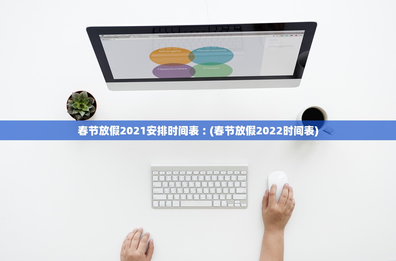 春节放假2021安排时间表︰(春节放假2022时间表) 春节放假2021安排时间表︰(春节放假2022时间表)