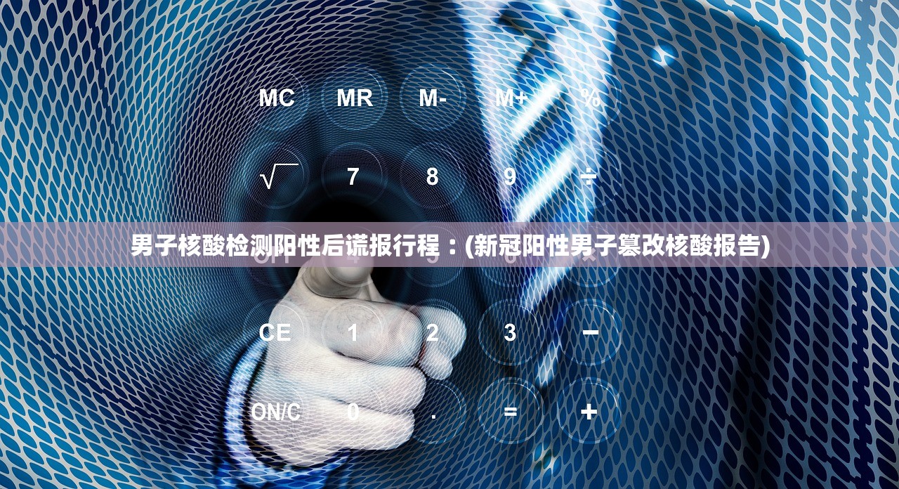 男子核酸检测阳性后谎报行程︰(新冠阳性男子篡改核酸报告)