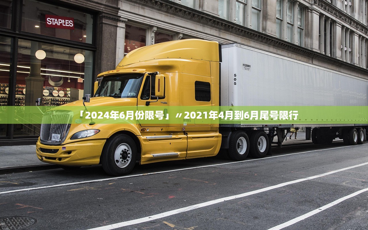 「2024年6月份限号」〃2021年4月到6月尾号限行 「2024年6月份限号」〃2021年4月到6月尾号限行