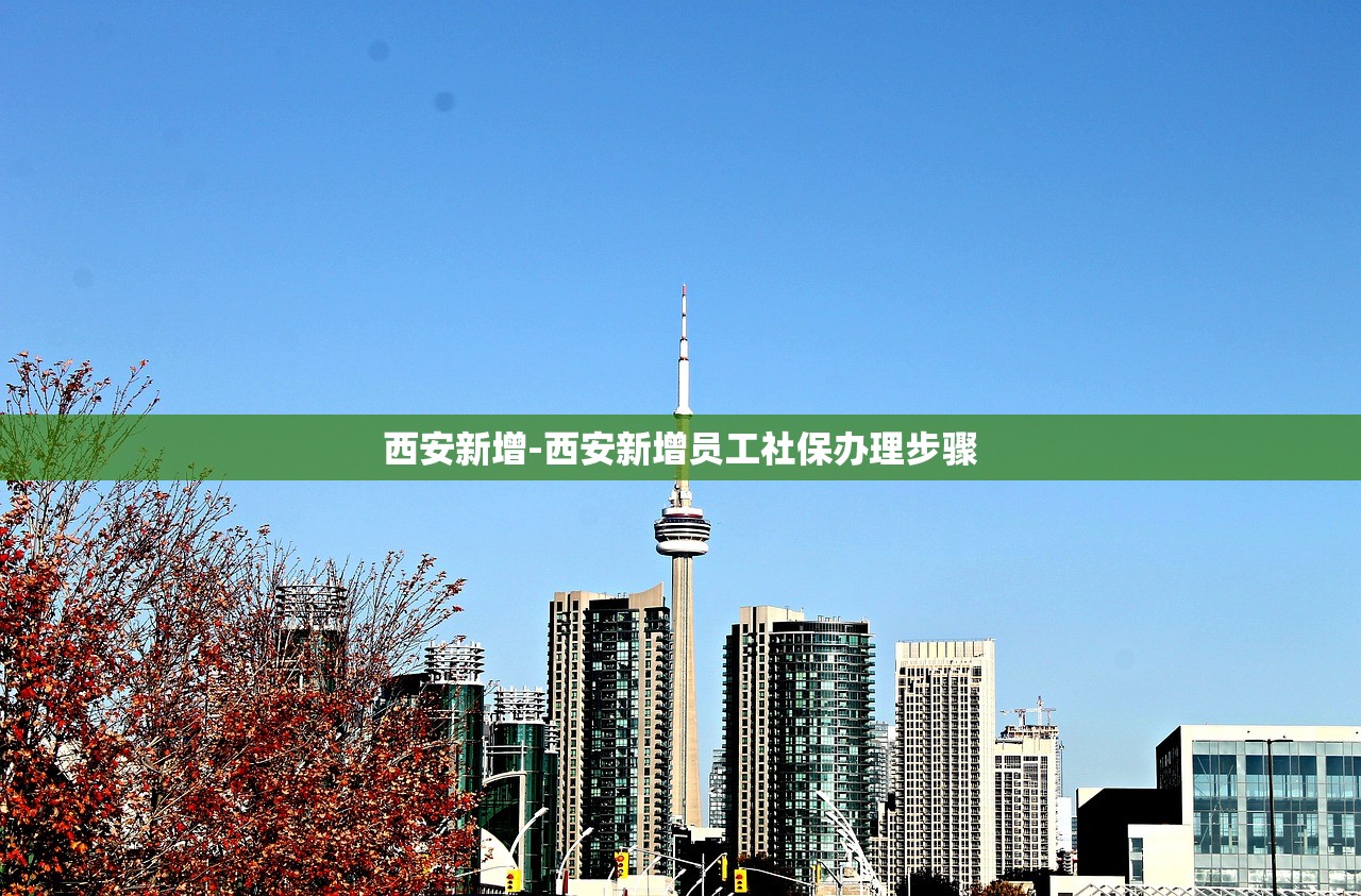 西安新增-西安新增员工社保办理步骤 西安新增-西安新增员工社保办理步骤