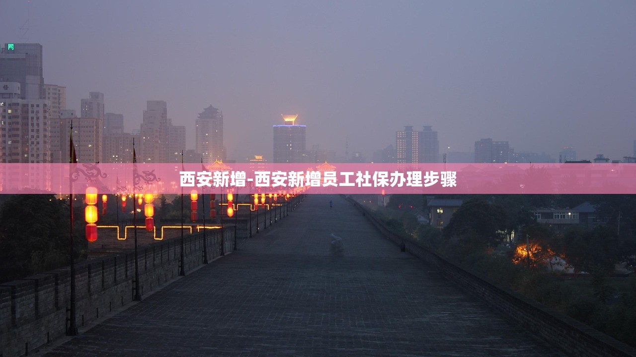 西安新增-西安新增员工社保办理步骤 西安新增-西安新增员工社保办理步骤