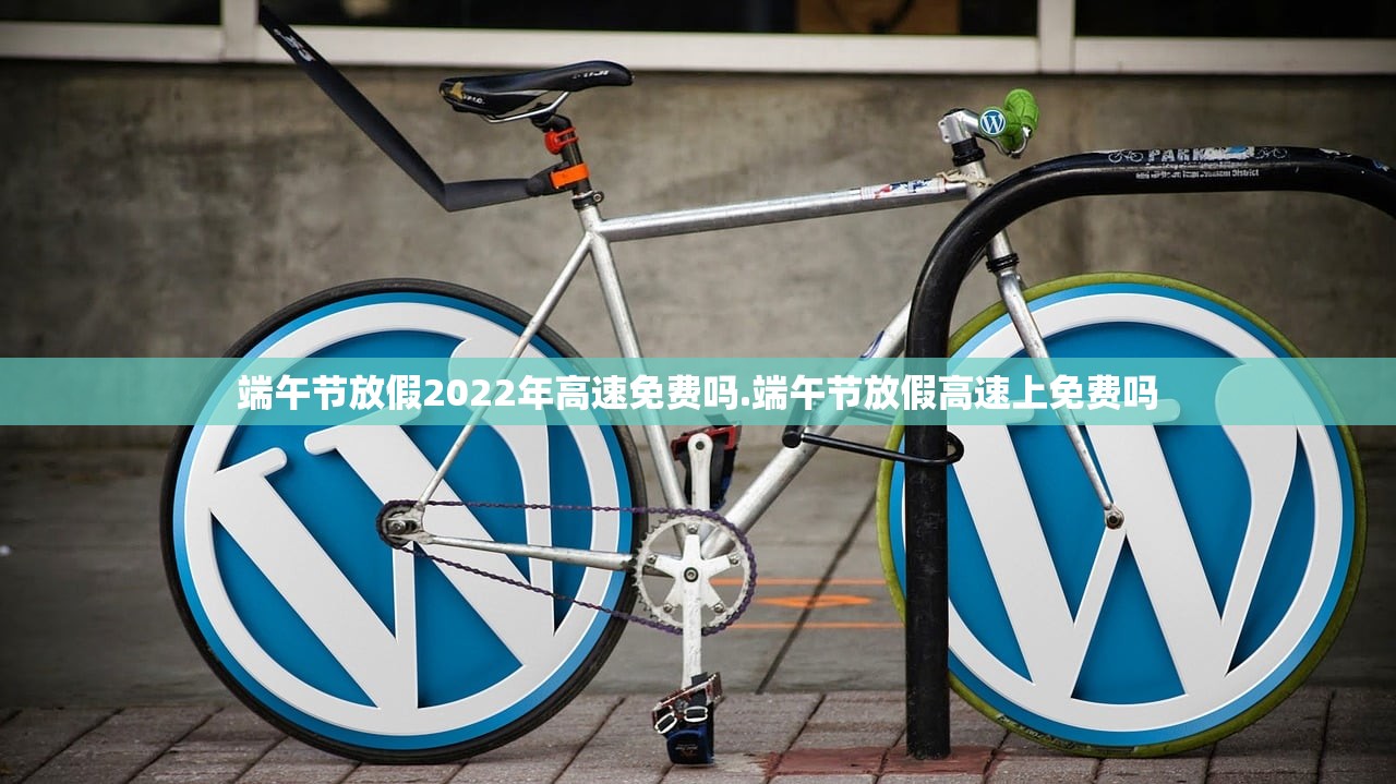 端午节放假2022年高速免费吗.端午节放假高速上免费吗