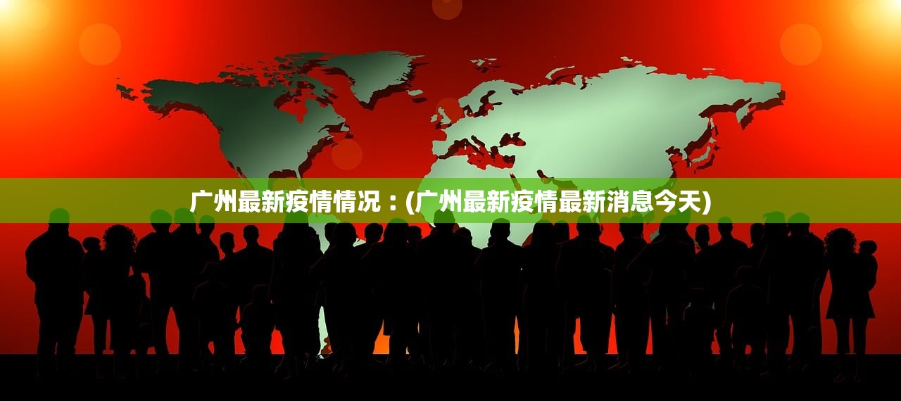 广州最新疫情情况︰(广州最新疫情最新消息今天)