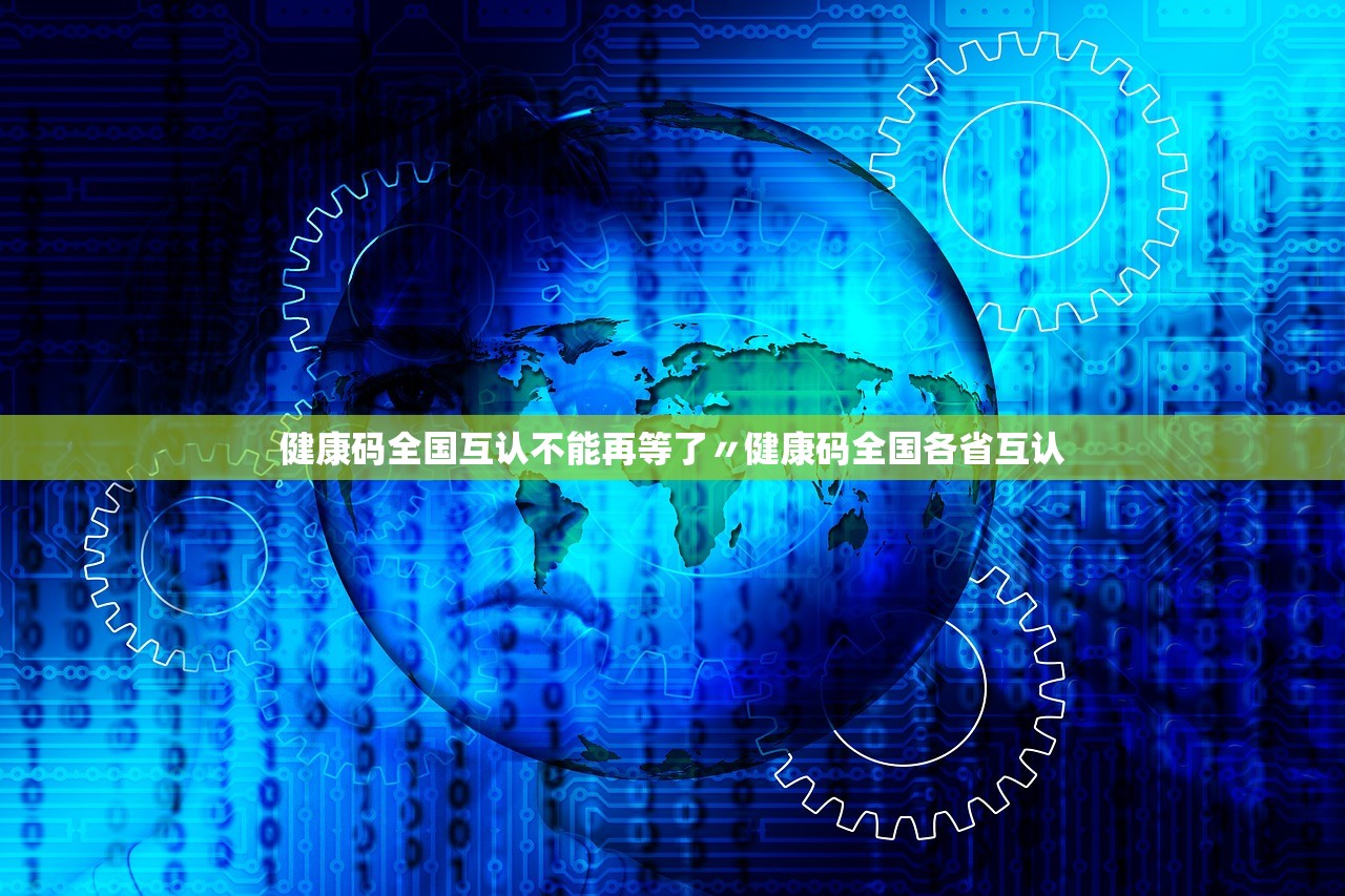 健康码全国互认不能再等了〃健康码全国各省互认 健康码全国互认不能再等了〃健康码全国各省互认