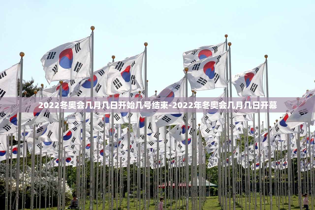 2022冬奥会几月几日开始几号结束-2022年冬奥会几月几日开幕