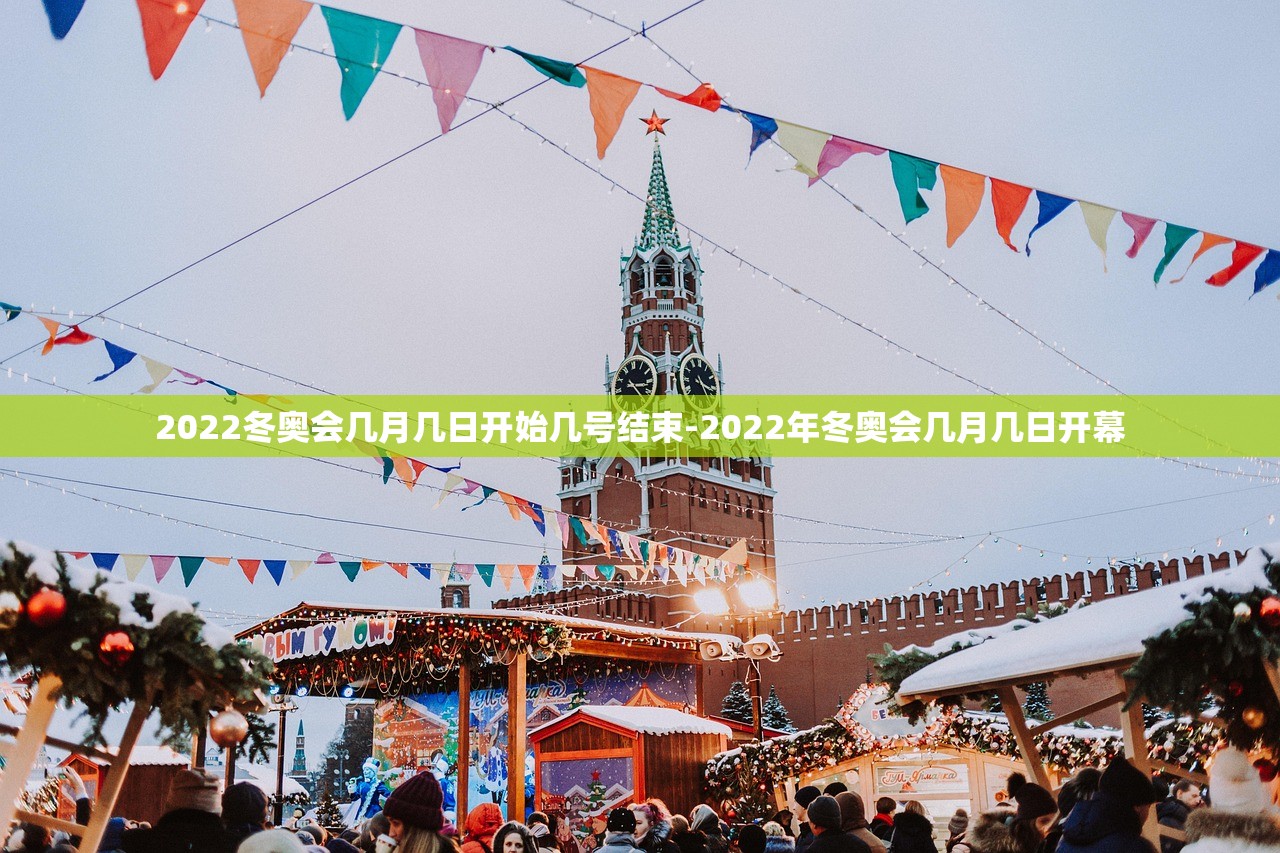2022冬奥会几月几日开始几号结束-2022年冬奥会几月几日开幕