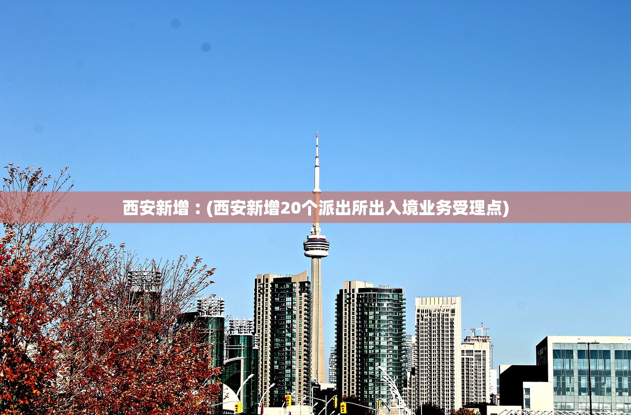 西安新增︰(西安新增20个派出所出入境业务受理点) 西安新增︰(西安新增20个派出所出入境业务受理点)