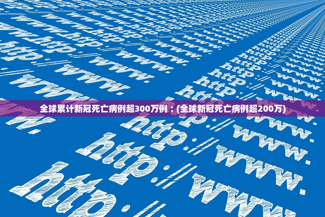 全球累计新冠死亡病例超300万例︰(全球新冠死亡病例超200万) 全球累计新冠死亡病例超300万例︰(全球新冠死亡病例超200万)