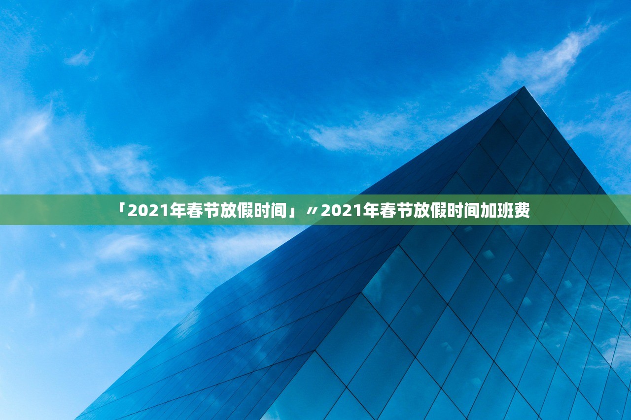 「2021年春节放假时间」〃2021年春节放假时间加班费 「2021年春节放假时间」〃2021年春节放假时间加班费