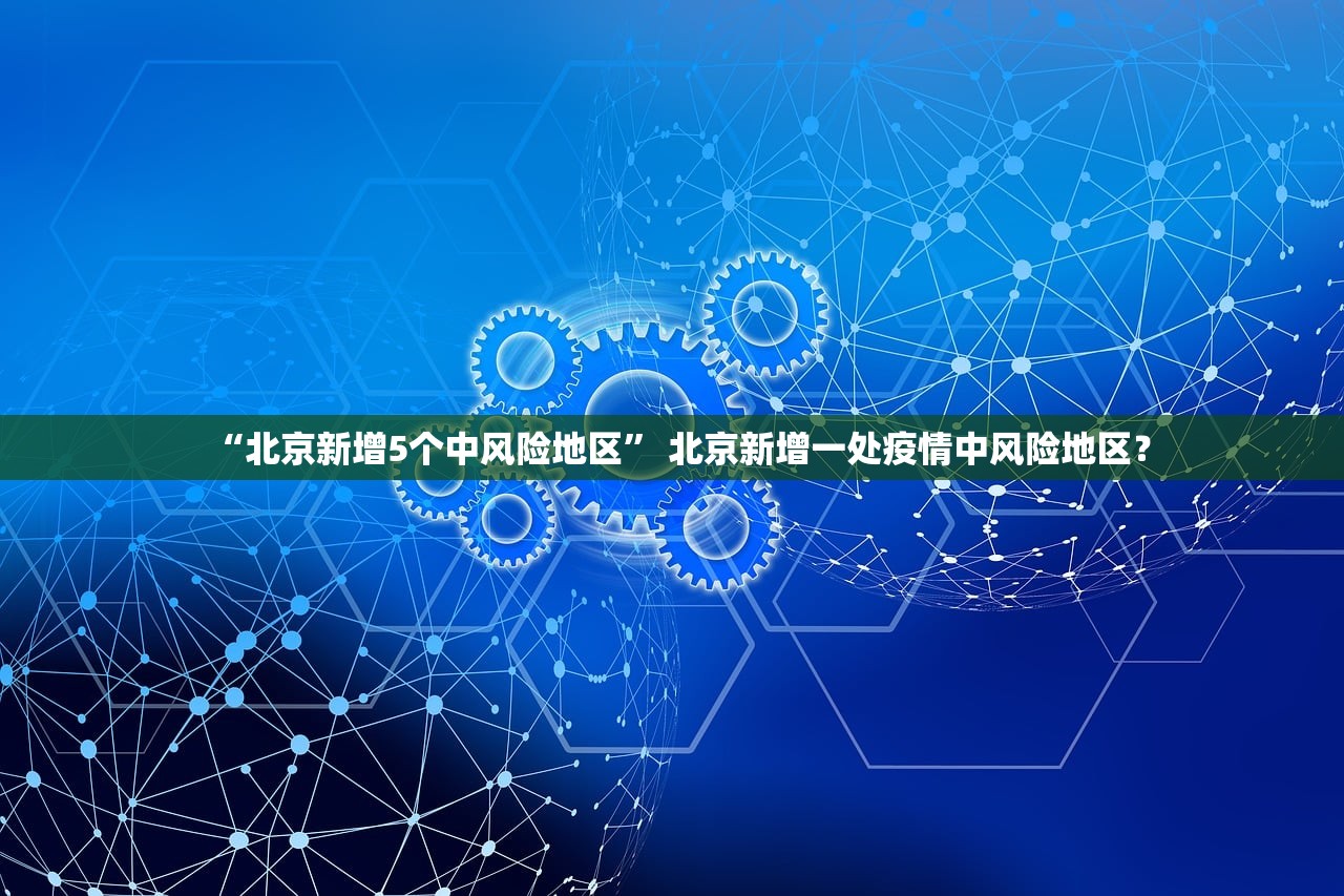 “北京新增5个中风险地区” 北京新增一处疫情中风险地区？