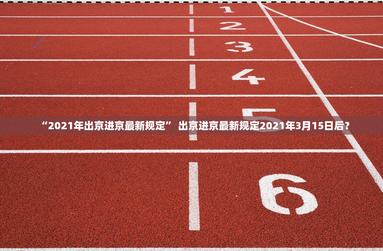 “2021年出京进京最新规定	” 出京进京最新规定2021年3月15日后？