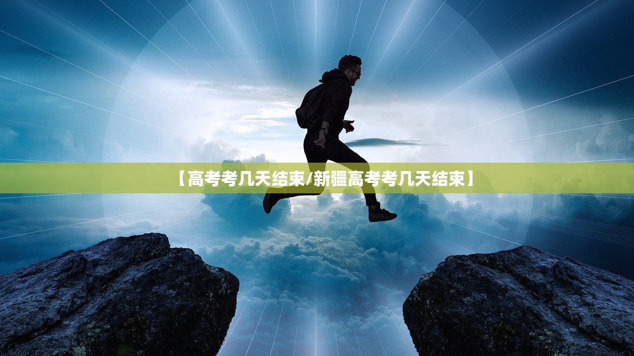 【高考考几天结束/新疆高考考几天结束】 【高考考几天结束/新疆高考考几天结束】