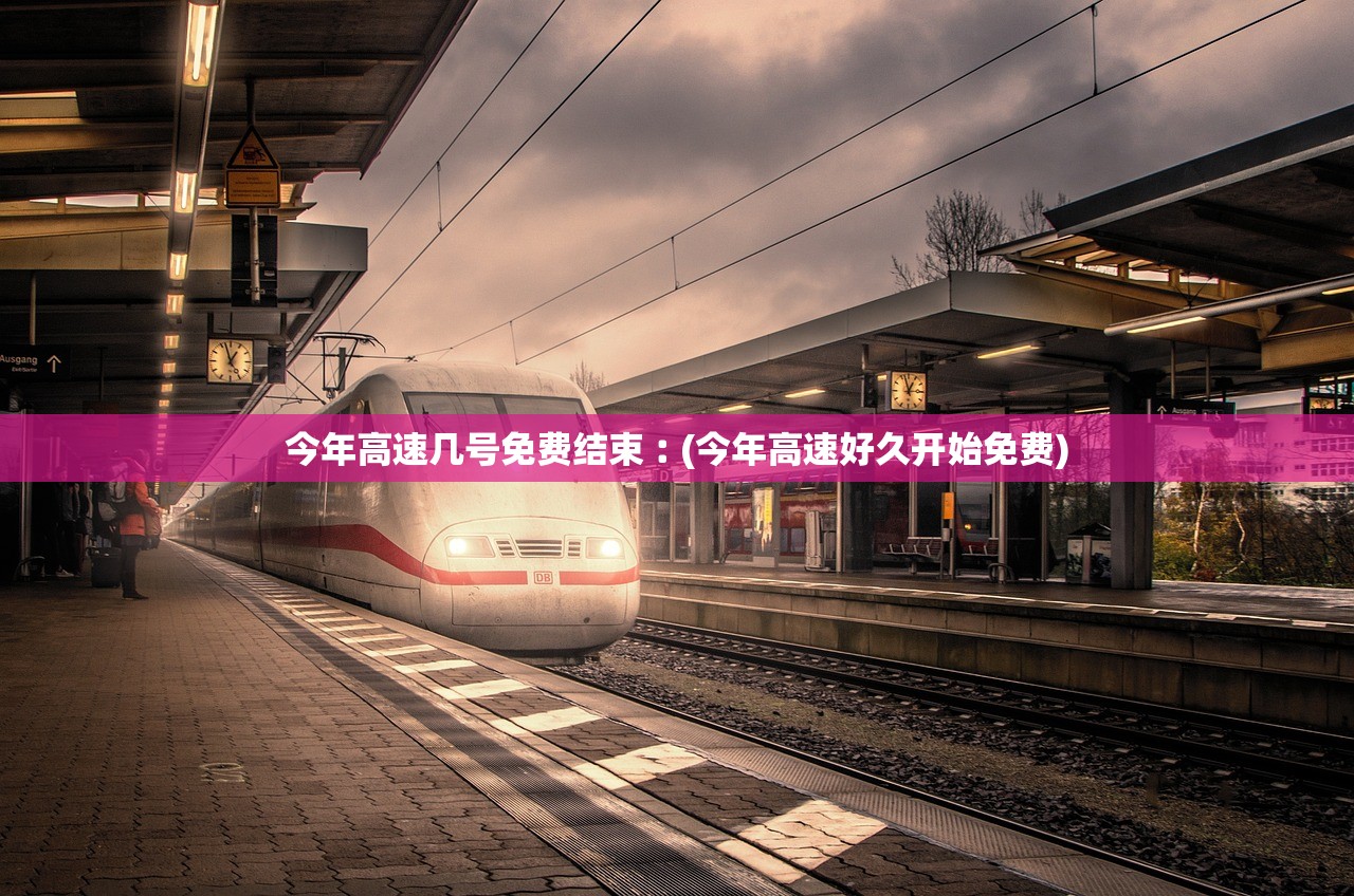 今年高速几号免费结束︰(今年高速好久开始免费) 今年高速几号免费结束︰(今年高速好久开始免费)