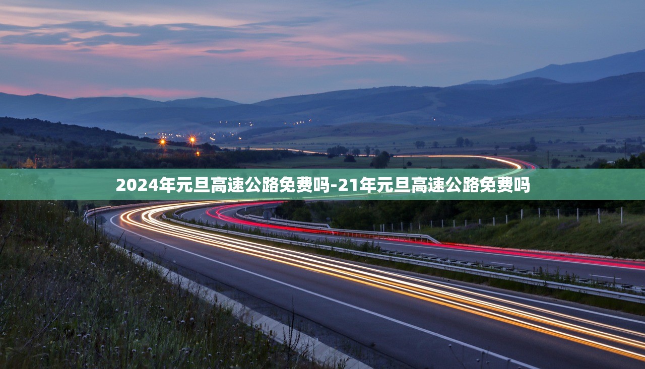 2024年元旦高速公路免费吗-21年元旦高速公路免费吗 2024年元旦高速公路免费吗-21年元旦高速公路免费吗