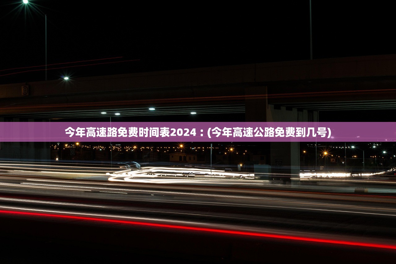 今年高速路免费时间表2024︰(今年高速公路免费到几号) 今年高速路免费时间表2024︰(今年高速公路免费到几号)