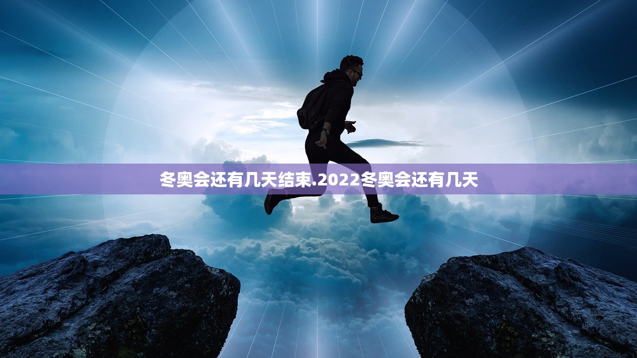 冬奥会还有几天结束.2022冬奥会还有几天 冬奥会还有几天结束.2022冬奥会还有几天