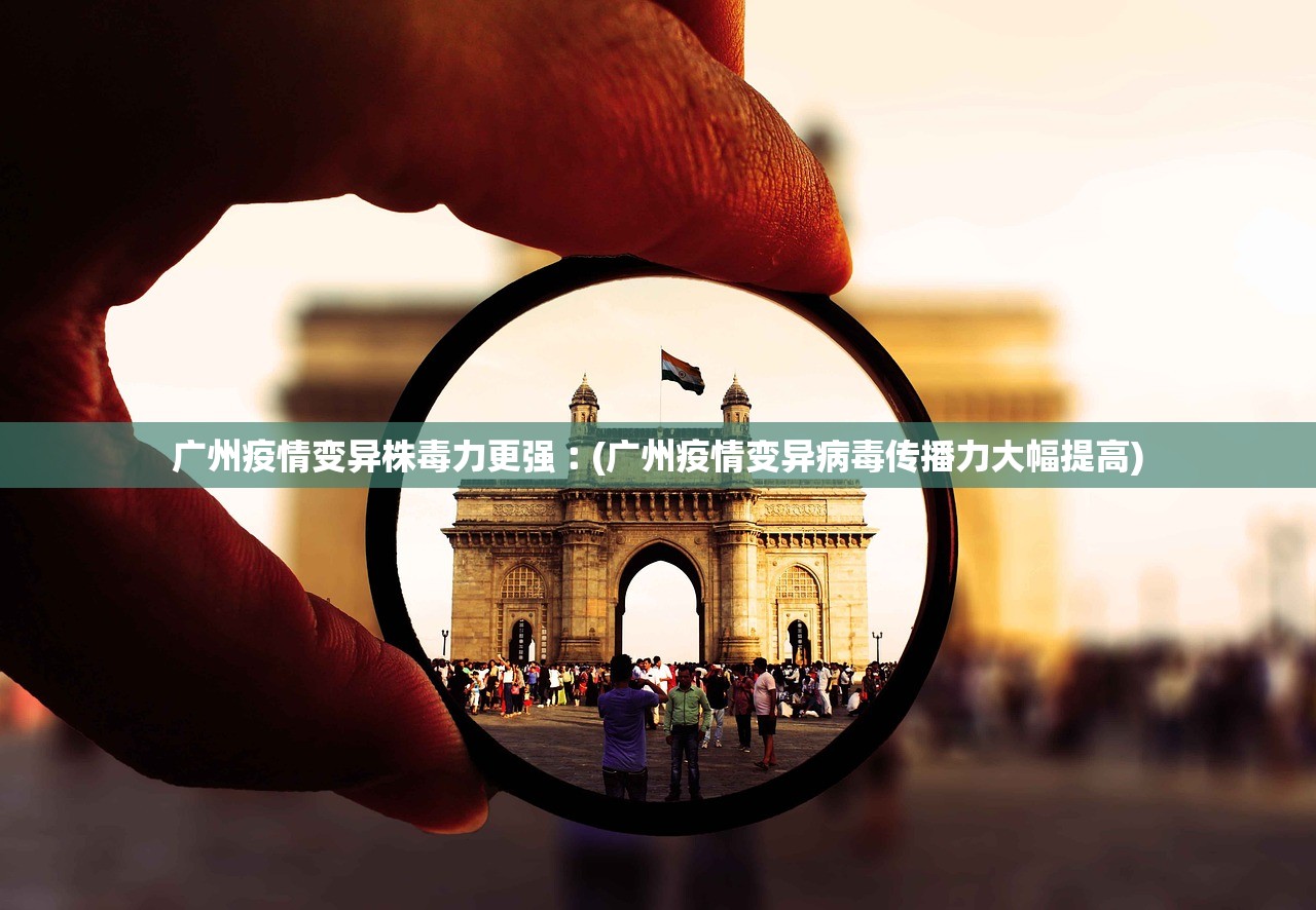 广州疫情变异株毒力更强︰(广州疫情变异病毒传播力大幅提高)