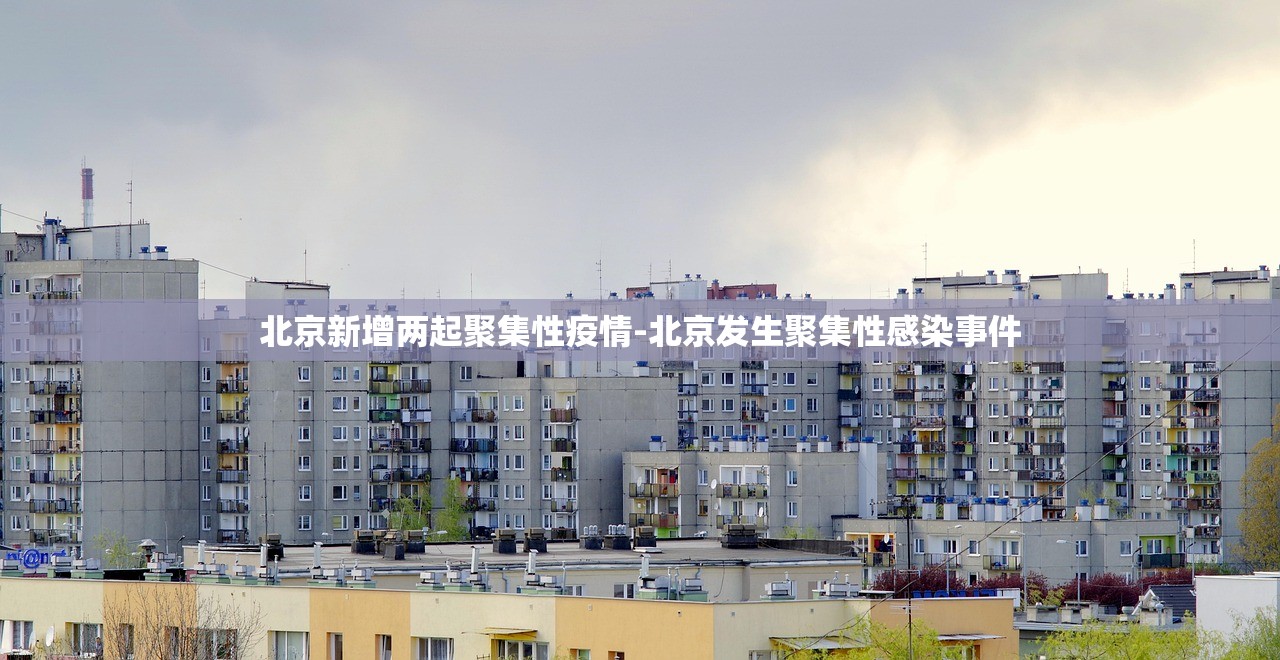 北京新增两起聚集性疫情-北京发生聚集性感染事件