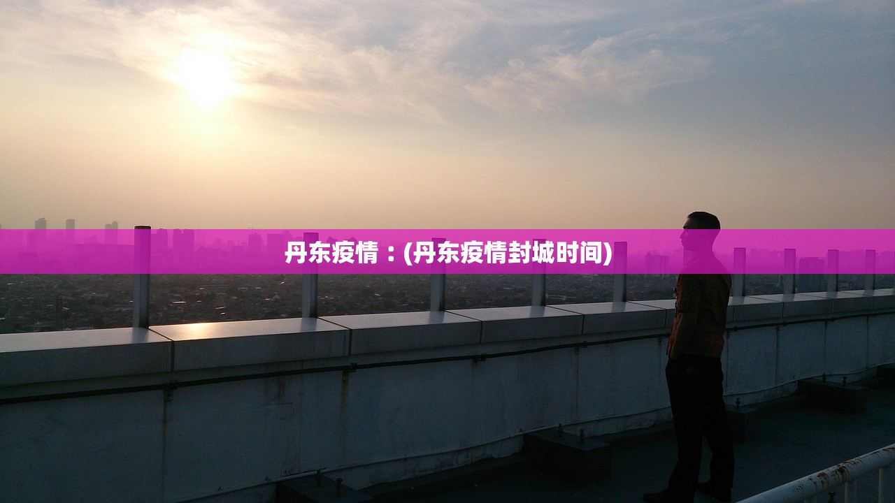丹东疫情︰(丹东疫情封城时间) 丹东疫情︰(丹东疫情封城时间)